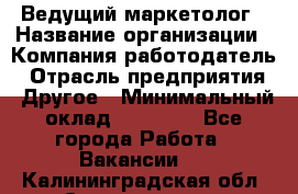 Ведущий маркетолог › Название организации ­ Компания-работодатель › Отрасль предприятия ­ Другое › Минимальный оклад ­ 38 000 - Все города Работа » Вакансии   . Калининградская обл.,Светлогорск г.